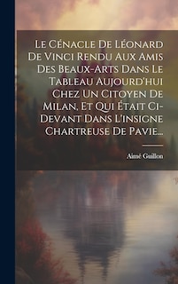 Front cover_Le Cénacle De Léonard De Vinci Rendu Aux Amis Des Beaux-arts Dans Le Tableau Aujourd'hui Chez Un Citoyen De Milan, Et Qui Était Ci-devant Dans L'insigne Chartreuse De Pavie...