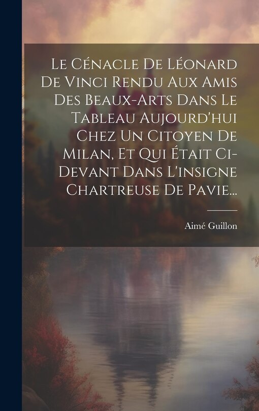 Front cover_Le Cénacle De Léonard De Vinci Rendu Aux Amis Des Beaux-arts Dans Le Tableau Aujourd'hui Chez Un Citoyen De Milan, Et Qui Était Ci-devant Dans L'insigne Chartreuse De Pavie...