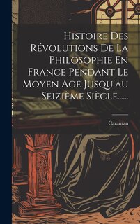 Front cover_Histoire Des Révolutions De La Philosophie En France Pendant Le Moyen Age Jusqu'au Seizième Siècle......