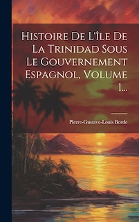Front cover_Histoire De L'île De La Trinidad Sous Le Gouvernement Espagnol, Volume 1...