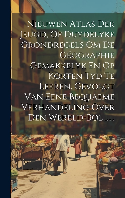Front cover_Nieuwen Atlas Der Jeugd, Of Duydelyke Grondregels Om De Géographie Gemakkelyk En Op Korten Tyd Te Leeren. Gevolgt Van Eene Bequaeme Verhandeling Over Den Wereld-bol ......