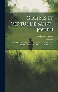 Gloires Et Vertus De Saint-joseph: Modèle Des Âmes Intérieures Ou Méditations Pour Le Mois De Mars Et Tous Les Mercredis De L'année...