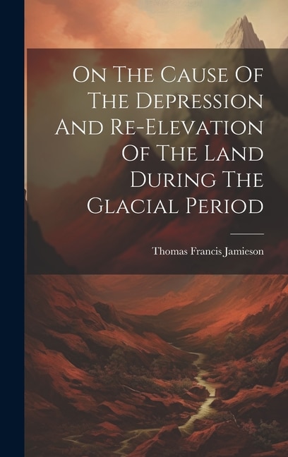 Front cover_On The Cause Of The Depression And Re-elevation Of The Land During The Glacial Period
