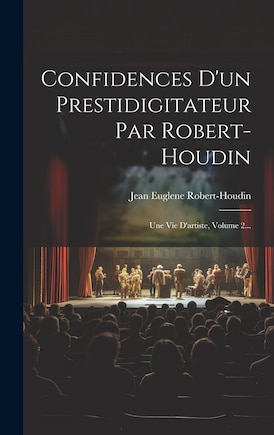 Confidences D'un Prestidigitateur Par Robert-houdin: Une Vie D'artiste, Volume 2...