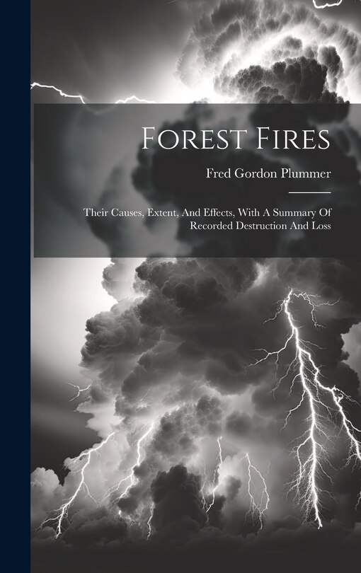 Forest Fires: Their Causes, Extent, And Effects, With A Summary Of Recorded Destruction And Loss