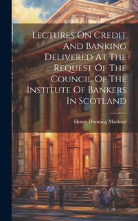 Front cover_Lectures On Credit And Banking Delivered At The Request Of The Council Of The Institute Of Bankers In Scotland