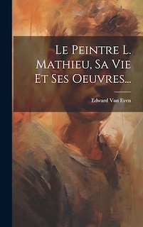 Couverture_Le Peintre L. Mathieu, Sa Vie Et Ses Oeuvres...