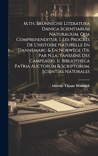 Couverture_M.th. Br&uuml;nnichii Literatura Danica Scientiarum Naturalium, Qua Comprehenditur, I. Les Progr&egrave;s De L'histoire Naturelle En Dannemarc & En Norw&egrave;ge (tr. Par N.j.a. Yanssens Des Campeaux). Ii. Bibliotheca Patria Auctorum & Scriptorum, Scientias Naturales