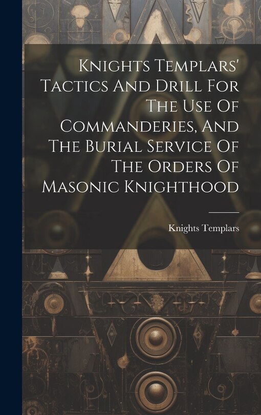 Front cover_Knights Templars' Tactics And Drill For The Use Of Commanderies, And The Burial Service Of The Orders Of Masonic Knighthood