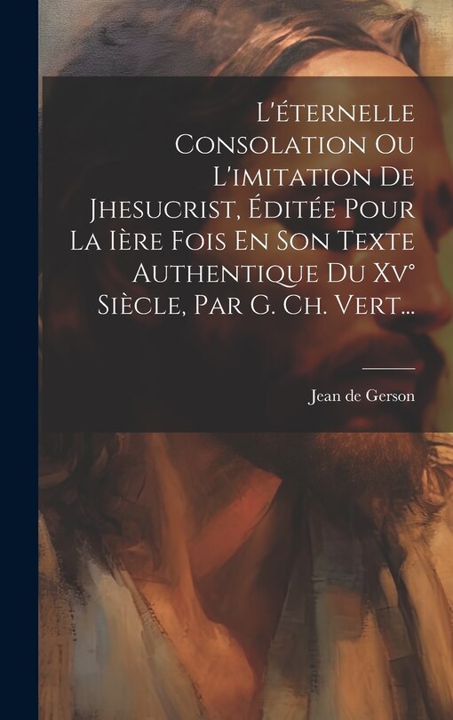 Front cover_L'éternelle Consolation Ou L'imitation De Jhesucrist, Éditée Pour La Ière Fois En Son Texte Authentique Du Xv° Siècle, Par G. Ch. Vert...