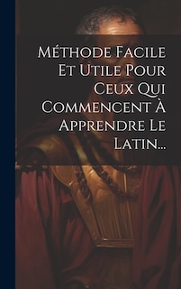 Méthode Facile Et Utile Pour Ceux Qui Commencent À Apprendre Le Latin...