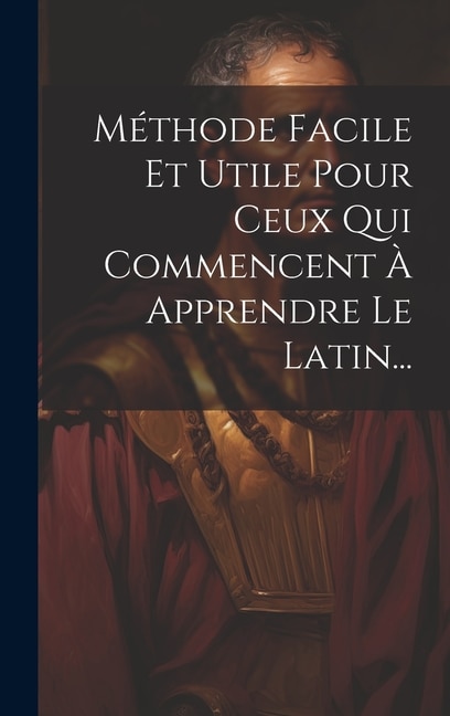 Méthode Facile Et Utile Pour Ceux Qui Commencent À Apprendre Le Latin...