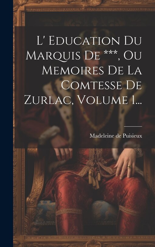 Front cover_L' Education Du Marquis De ***, Ou Memoires De La Comtesse De Zurlac, Volume 1...