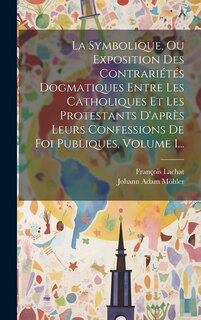 Couverture_La Symbolique, Ou Exposition Des Contrariétés Dogmatiques Entre Les Catholiques Et Les Protestants D'après Leurs Confessions De Foi Publiques, Volume 1...