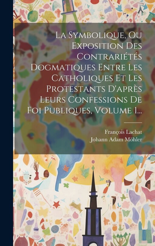 Couverture_La Symbolique, Ou Exposition Des Contrariétés Dogmatiques Entre Les Catholiques Et Les Protestants D'après Leurs Confessions De Foi Publiques, Volume 1...