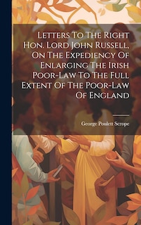 Front cover_Letters To The Right Hon. Lord John Russell, On The Expediency Of Enlarging The Irish Poor-law To The Full Extent Of The Poor-law Of England