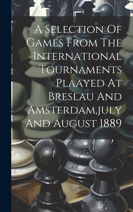 Front cover_A Selection Of Games From The International Tournaments Plaayed At Breslau And Amsterdam, july And August 1889