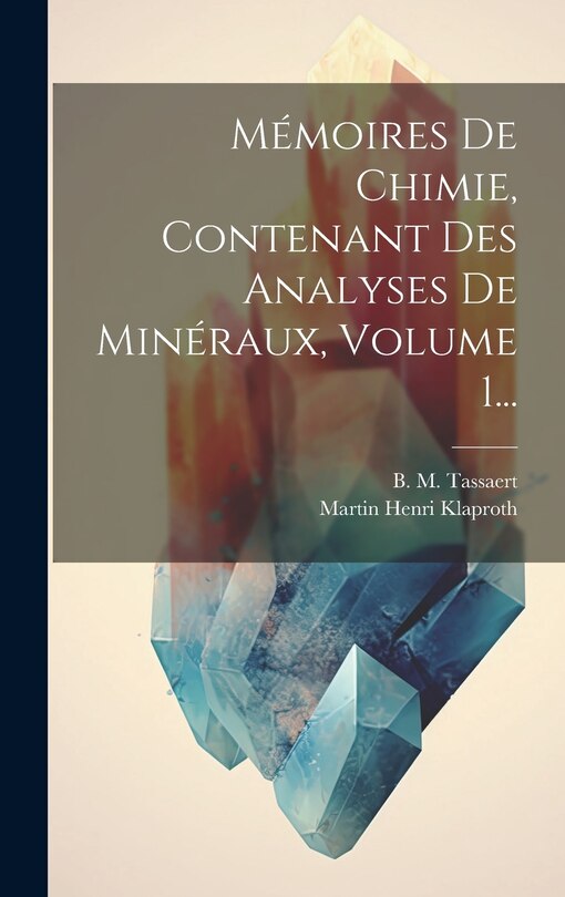Front cover_M&eacute;moires De Chimie, Contenant Des Analyses De Min&eacute;raux, Volume 1...
