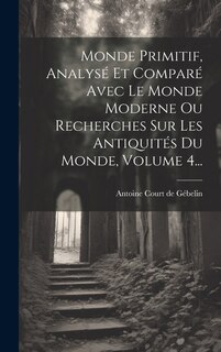 Front cover_Monde Primitif, Analysé Et Comparé Avec Le Monde Moderne Ou Recherches Sur Les Antiquités Du Monde, Volume 4...