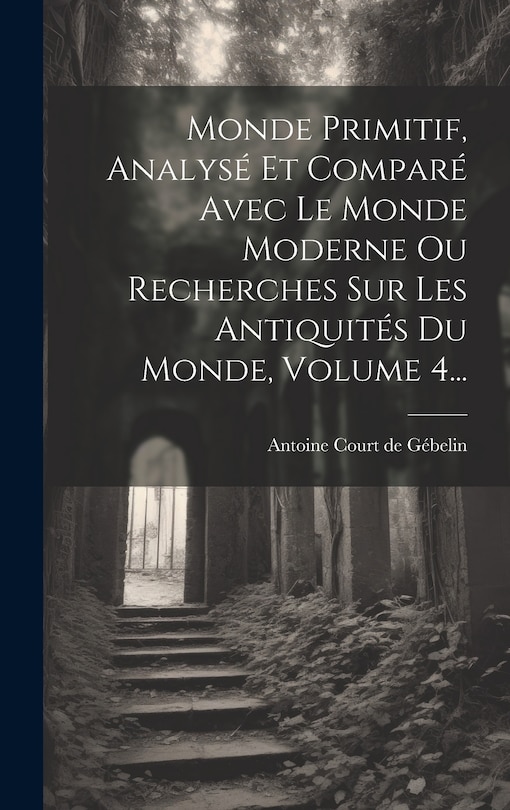 Front cover_Monde Primitif, Analysé Et Comparé Avec Le Monde Moderne Ou Recherches Sur Les Antiquités Du Monde, Volume 4...