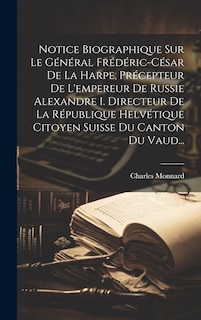 Front cover_Notice Biographique Sur Le Général Frédéric-césar De La Harpe, Précepteur De L'empereur De Russie Alexandre I. Directeur De La République Helvétique Citoyen Suisse Du Canton Du Vaud...