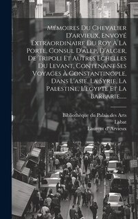Front cover_Mémoires Du Chevalier D'arvieux, Envoyé Extraordinaire Du Roy À La Porte, Consul D'alep, D'alger, De Tripoli Et Autres Echelles Du Levant, Contenant Ses Voyages À Constantinople, Dans L'asie, La Syrie, La Palestine, L'egypte Et La Barbarie......