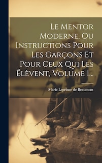 Couverture_Le Mentor Moderne, Ou Instructions Pour Les Garçons Et Pour Ceux Qui Les Élèvent, Volume 1...