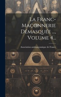 Couverture_La Franc-ma&ccedil;onnerie D&eacute;masqu&eacute;e ..., Volume 4...