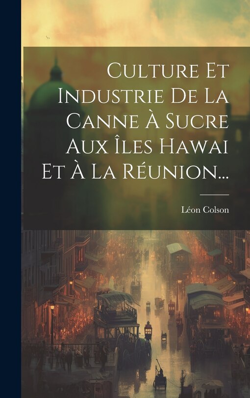 Front cover_Culture Et Industrie De La Canne À Sucre Aux Îles Hawai Et À La Réunion...
