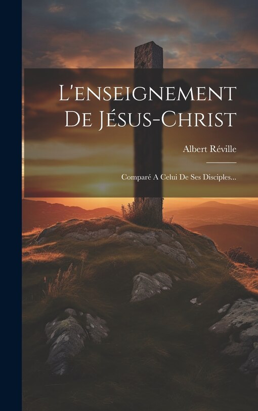 L'enseignement De Jésus-christ: Comparé A Celui De Ses Disciples...