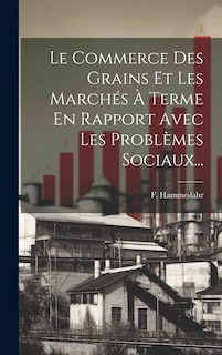 Couverture_Le Commerce Des Grains Et Les March&eacute;s &Agrave; Terme En Rapport Avec Les Probl&egrave;mes Sociaux...