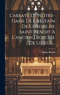 Couverture_L'abbaye De Notre-dame De Grestain De L'ordre De Saint-benoit À L'ancien Dioscèse De Lisieux...