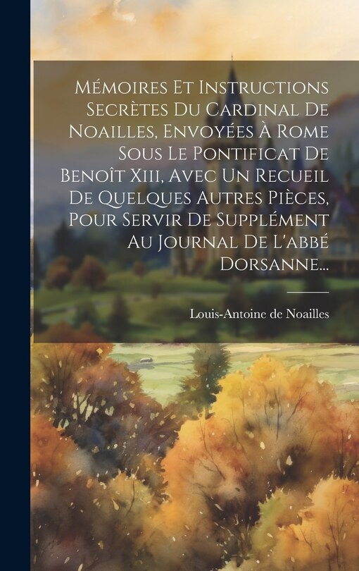 Front cover_Mémoires Et Instructions Secrètes Du Cardinal De Noailles, Envoyées À Rome Sous Le Pontificat De Benoît Xiii, Avec Un Recueil De Quelques Autres Pièces, Pour Servir De Supplément Au Journal De L'abbé Dorsanne...