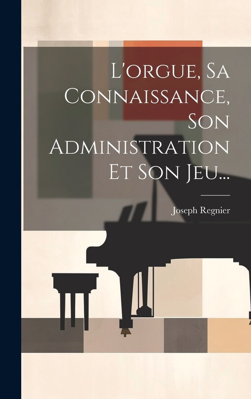 Couverture_L'orgue, Sa Connaissance, Son Administration Et Son Jeu...