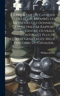 Front cover_Le Problème Du Cavalier Des Échecs D'après Les Méthodes Qui Donnent La Symétrie Par Rapport Au Centre, Ouvrage Contenant Plus De Quatre Cent Treize Mille Parcours Du Cavalier...