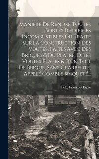 Front cover_Manière De Rendre Toutes Sortes D'édifices Incombustibles Ou Traité Sur La Construction Des Voutes, Faites Avec Des Briques & Du Plâtre, Dites Voutes Plates & D'un Toit De Brique, Sans Charpente, Appelé Comble Briqueté...