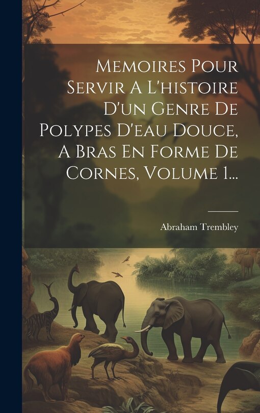 Front cover_Memoires Pour Servir A L'histoire D'un Genre De Polypes D'eau Douce, A Bras En Forme De Cornes, Volume 1...