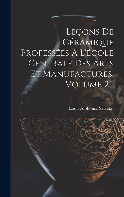Front cover_Leçons De Céramique Professées À L'école Centrale Des Arts Et Manufactures, Volume 2...