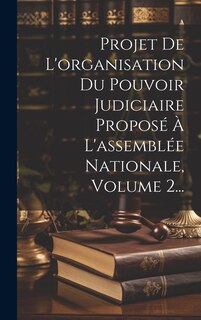 Front cover_Projet De L'organisation Du Pouvoir Judiciaire Proposé À L'assemblée Nationale, Volume 2...