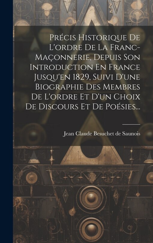 Front cover_Précis Historique De L'ordre De La Franc-maçonnerie, Depuis Son Introduction En France Jusqu'en 1829, Suivi D'une Biographie Des Membres De L'ordre Et D'un Choix De Discours Et De Poésies...