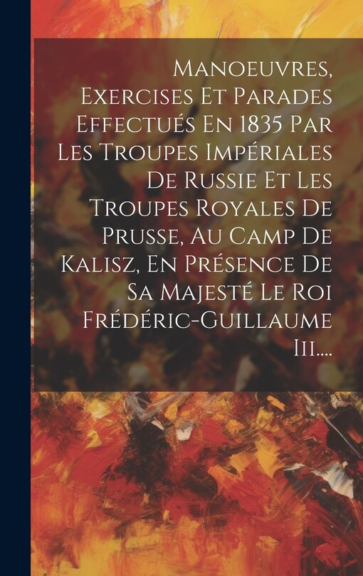 Couverture_Manoeuvres, Exercises Et Parades Effectués En 1835 Par Les Troupes Impériales De Russie Et Les Troupes Royales De Prusse, Au Camp De Kalisz, En Présence De Sa Majesté Le Roi Frédéric-guillaume Iii....