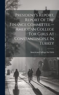 Front cover_President's Report, Report Of The Finance Committee -- American College For Girls At Constantinople In Turkey