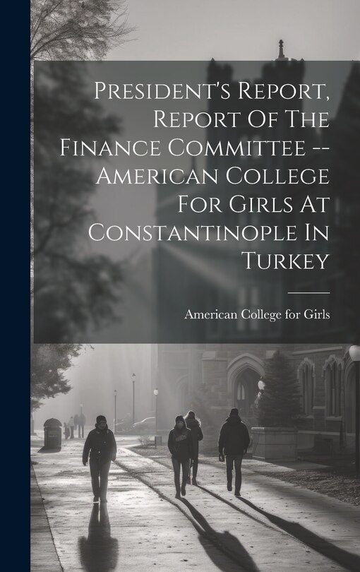 Front cover_President's Report, Report Of The Finance Committee -- American College For Girls At Constantinople In Turkey