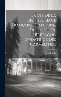 Couverture_La Vie De La Bienheureuse Françoise D'amboise, Duchesse De Bretagne, Fondatrice Des Carmélites...