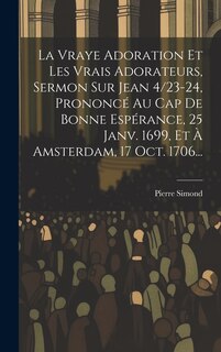 Couverture_La Vraye Adoration Et Les Vrais Adorateurs, Sermon Sur Jean 4/23-24, Prononcé Au Cap De Bonne Espérance, 25 Janv. 1699, Et À Amsterdam, 17 Oct. 1706...