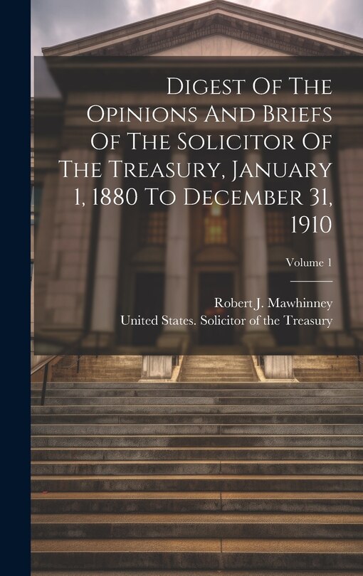 Front cover_Digest Of The Opinions And Briefs Of The Solicitor Of The Treasury, January 1, 1880 To December 31, 1910; Volume 1