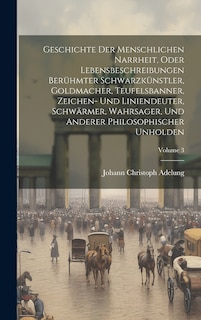 Front cover_Geschichte Der Menschlichen Narrheit, Oder Lebensbeschreibungen Berühmter Schwarzkünstler, Goldmacher, Teufelsbanner, Zeichen- Und Liniendeuter, Schwärmer, Wahrsager, Und Anderer Philosophischer Unholden; Volume 3