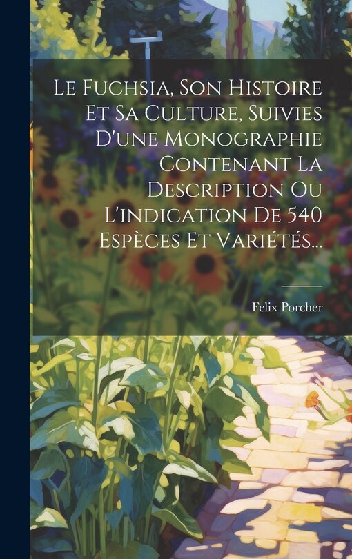 Couverture_Le Fuchsia, Son Histoire Et Sa Culture, Suivies D'une Monographie Contenant La Description Ou L'indication De 540 Espèces Et Variétés...