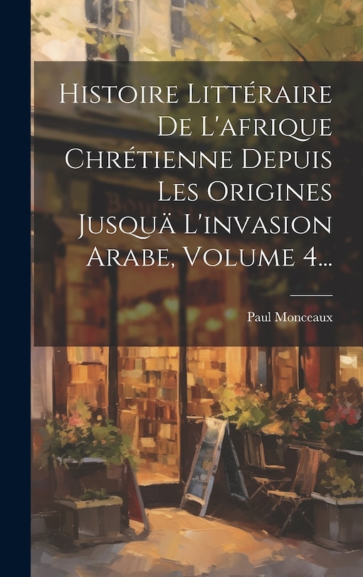 Couverture_Histoire Littéraire De L'afrique Chrétienne Depuis Les Origines Jusquä L'invasion Arabe, Volume 4...