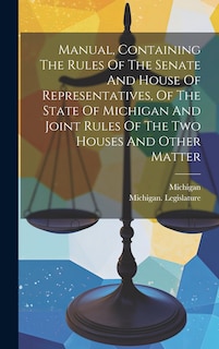 Front cover_Manual, Containing The Rules Of The Senate And House Of Representatives, Of The State Of Michigan And Joint Rules Of The Two Houses And Other Matter